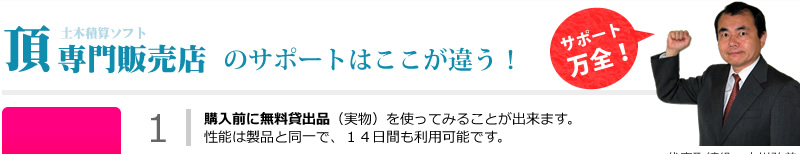 土木積算ソフト頂専門販売店のサポートはここが違う！購入前に無料貸出品（実物）を使ってみることが出来ます。性能は製品と同一で、１４日間も利用可能です。