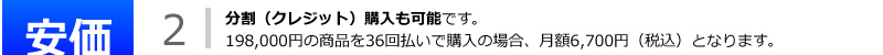 分割（クレジット）購入も可能です。198,000円の商品を36回払いで購入の場合、月額6,700円（税込）となります。