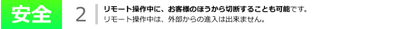 リモート操作中に、お客様のほうから切断することも可能です。リモート操作中は、外部からの進入は出来ません。